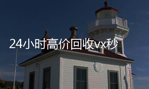 24小时高价回收v24小时收微信靠谱回收x秒结（高价回收微信500元秒结）
